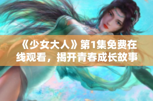 《少女大人》第1集免费在线观看，揭开青春成长故事的新篇章