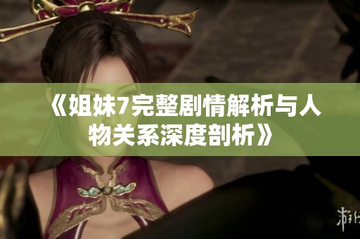 《姐妹7完整剧情解析与人物关系深度剖析》