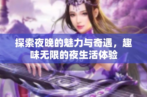 探索夜晚的魅力与奇遇，趣味无限的夜生活体验