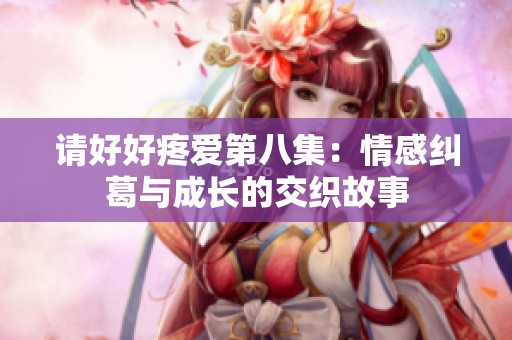 请好好疼爱第八集：情感纠葛与成长的交织故事