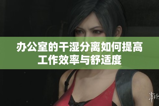 办公室的干湿分离如何提高工作效率与舒适度