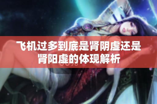 飞机过多到底是肾阴虚还是肾阳虚的体现解析
