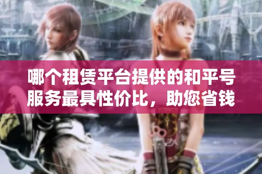 哪个租赁平台提供的和平号服务最具性价比，助您省钱租号