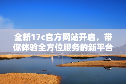 全新17c官方网站开启，带你体验全方位服务的新平台