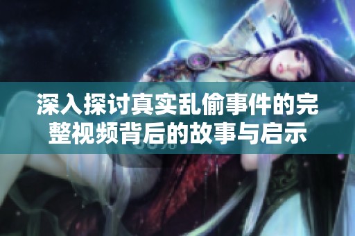 深入探讨真实乱偷事件的完整视频背后的故事与启示