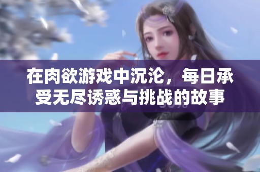 在肉欲游戏中沉沦，每日承受无尽诱惑与挑战的故事