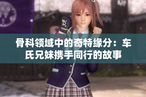 骨科领域中的奇特缘分：车氏兄妹携手同行的故事