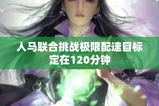 人马联合挑战极限配速目标定在120分钟