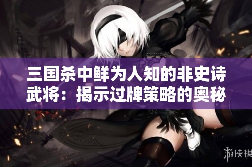 三国杀中鲜为人知的非史诗武将：揭示过牌策略的奥秘与艺术