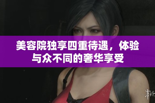 美容院独享四重待遇，体验与众不同的奢华享受