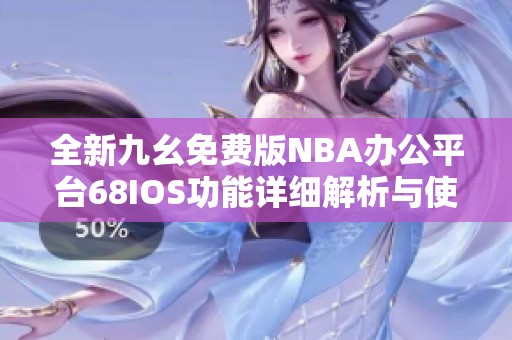 全新九幺免费版NBA办公平台68IOS功能详细解析与使用指南