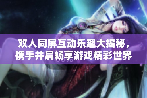 双人同屏互动乐趣大揭秘，携手并肩畅享游戏精彩世界