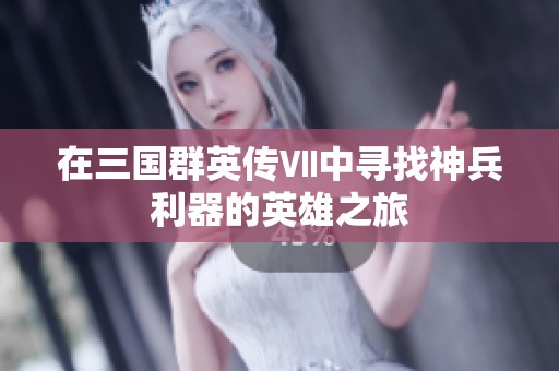 在三国群英传Ⅶ中寻找神兵利器的英雄之旅