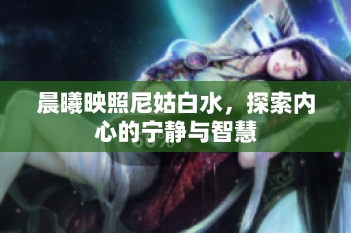晨曦映照尼姑白水，探索内心的宁静与智慧