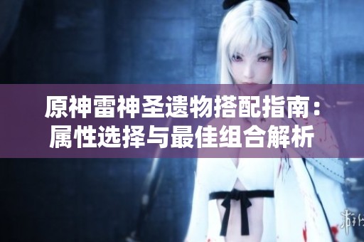 原神雷神圣遗物搭配指南：属性选择与最佳组合解析
