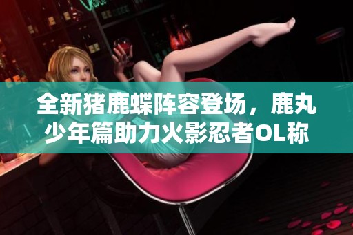 全新猪鹿蝶阵容登场，鹿丸少年篇助力火影忍者OL称霸战场！