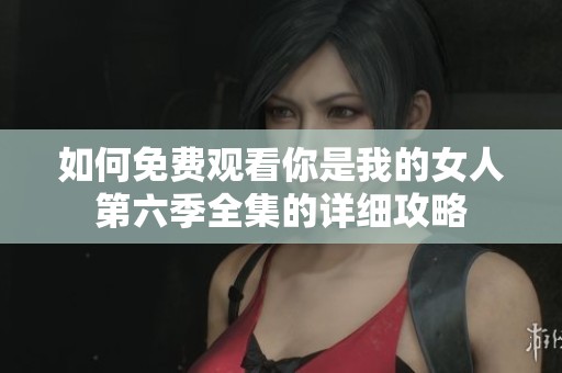 如何免费观看你是我的女人第六季全集的详细攻略
