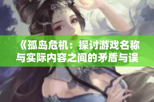 《孤岛危机：探讨游戏名称与实际内容之间的矛盾与误导》