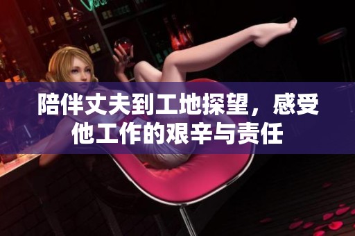 陪伴丈夫到工地探望，感受他工作的艰辛与责任