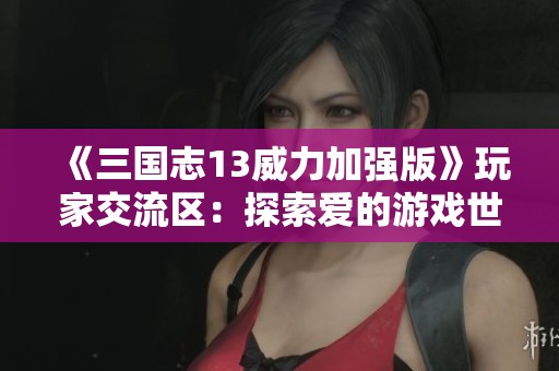 《三国志13威力加强版》玩家交流区：探索爱的游戏世界与分享心得体会！