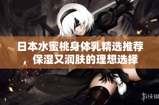 日本水蜜桃身体乳精选推荐，保湿又润肤的理想选择
