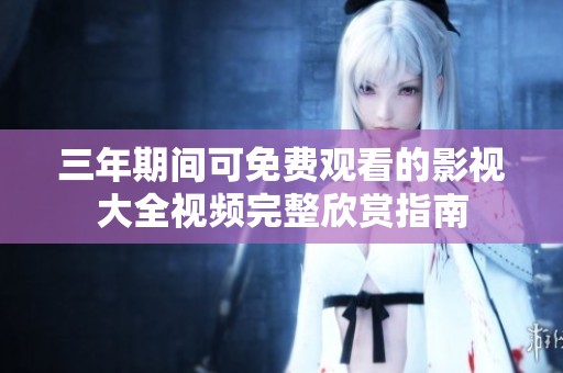 三年期间可免费观看的影视大全视频完整欣赏指南