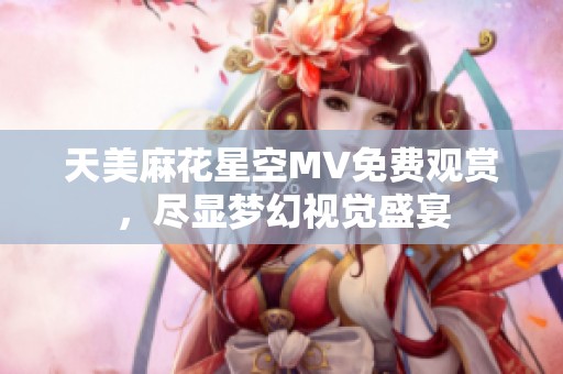 天美麻花星空MV免费观赏，尽显梦幻视觉盛宴