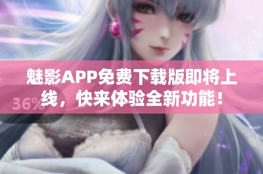魅影APP免费下载版即将上线，快来体验全新功能！