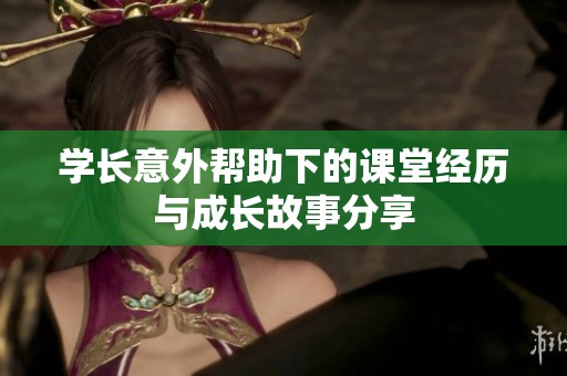 学长意外帮助下的课堂经历与成长故事分享