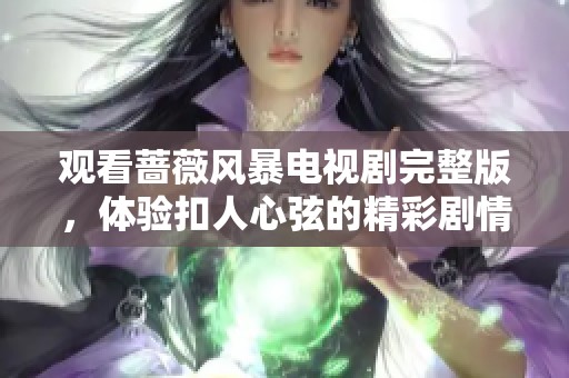 观看蔷薇风暴电视剧完整版，体验扣人心弦的精彩剧情与情感冲突