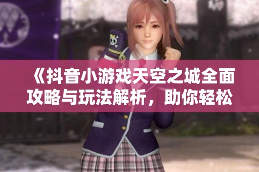 《抖音小游戏天空之城全面攻略与玩法解析，助你轻松挑战》