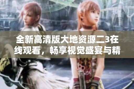 全新高清版大地资源二3在线观看，畅享视觉盛宴与精彩内容