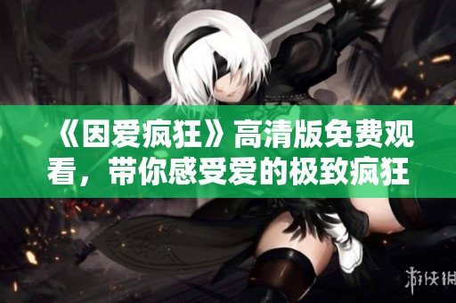 《因爱疯狂》高清版免费观看，带你感受爱的极致疯狂与激情