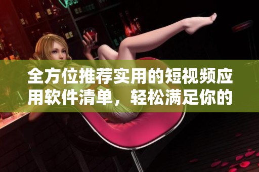 全方位推荐实用的短视频应用软件清单，轻松满足你的需求