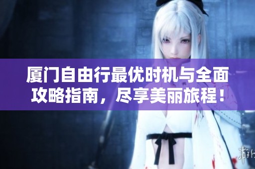 厦门自由行最优时机与全面攻略指南，尽享美丽旅程！