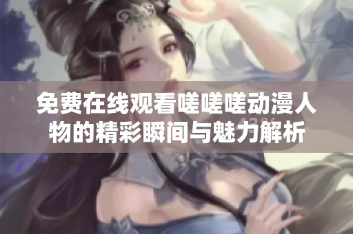 免费在线观看嗟嗟嗟动漫人物的精彩瞬间与魅力解析