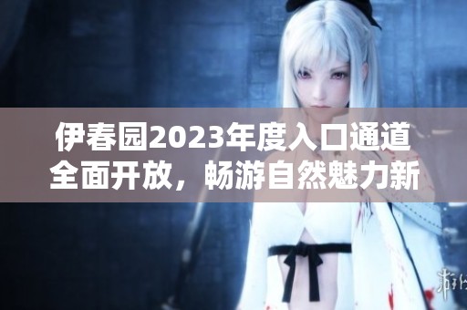 伊春园2023年度入口通道全面开放，畅游自然魅力新体验