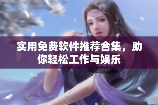 实用免费软件推荐合集，助你轻松工作与娱乐