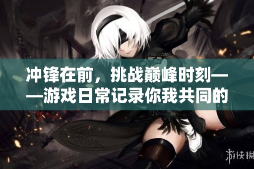 冲锋在前，挑战巅峰时刻——游戏日常记录你我共同的追逐