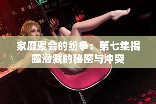 家庭聚会的纷争：第七集揭露潜藏的秘密与冲突