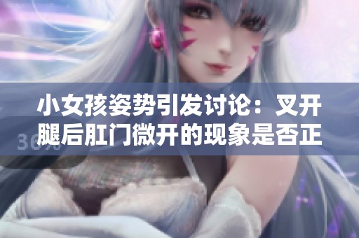 小女孩姿势引发讨论：叉开腿后肛门微开的现象是否正常