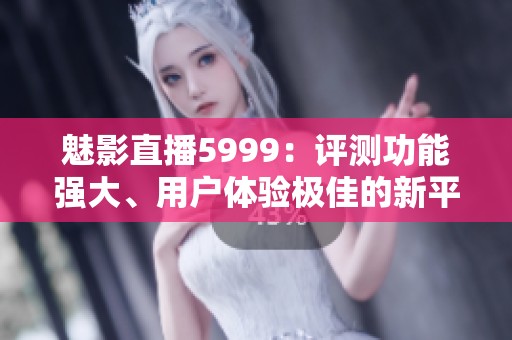 魅影直播5999：评测功能强大、用户体验极佳的新平台