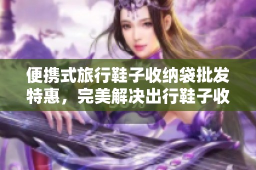 便携式旅行鞋子收纳袋批发特惠，完美解决出行鞋子收纳难题