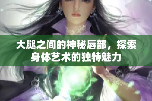 大腿之间的神秘唇部，探索身体艺术的独特魅力