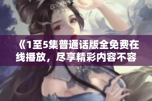 《1至5集普通话版全免费在线播放，尽享精彩内容不容错过》