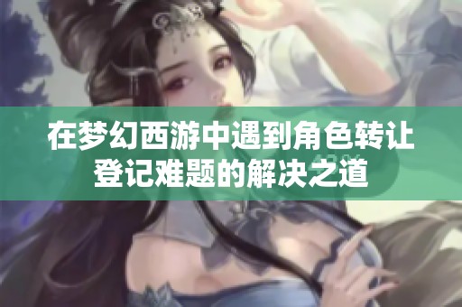 在梦幻西游中遇到角色转让登记难题的解决之道