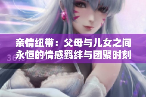 亲情纽带：父母与儿女之间永恒的情感羁绊与团聚时刻