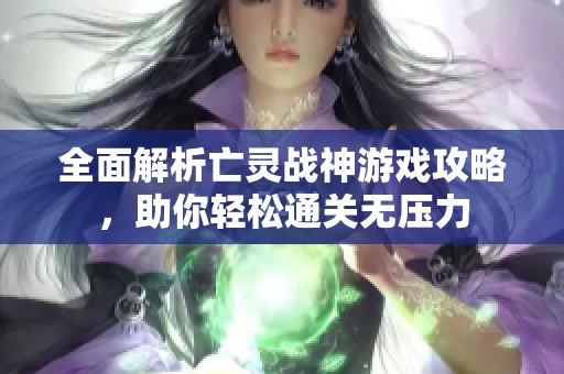 全面解析亡灵战神游戏攻略，助你轻松通关无压力