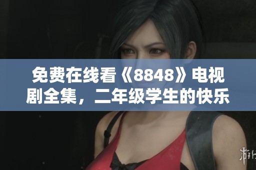 免费在线看《8848》电视剧全集，二年级学生的快乐选择