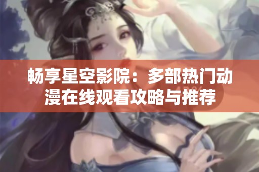 畅享星空影院：多部热门动漫在线观看攻略与推荐